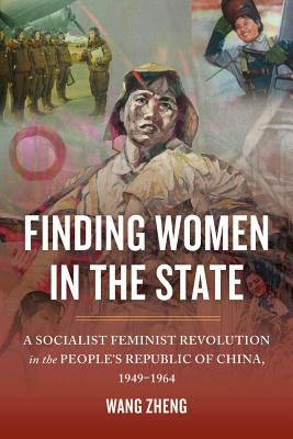 Finding Women in the State: A Socialist Feminist Revolution in the People's Republic of China, 1949-1964 by Wang, Zheng