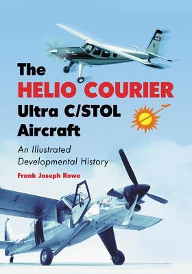 The Helio Courier Ultra C/STOL Aircraft: An Illustrated Developmental History by Rowe, Frank Joseph