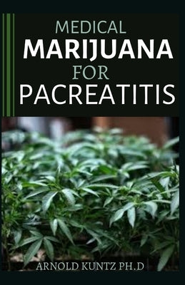 Medical Marijuana for Pancreatitis: Basic and a Profound Guide to the Massive Effect of Marijuana on Pancreatic Disease by Kuntz Ph. D., Arnold