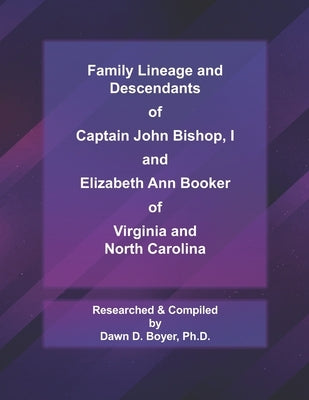 Family Lineage and Descendants of Captain John Bishop, I and Elizabeth Ann Booker of Virginia and North Carolina: 2021 Edition by Boyer, Dawn D.