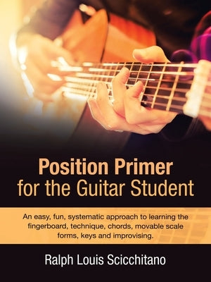 Position Primer for the Guitar Student: An Easy, Fun, Systematic Approach to Learning the Fingerboard, Technique, Chords, Movable Scale Forms, Keys an by Scicchitano, Ralph Louis