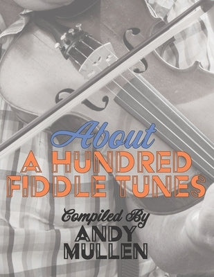 About a Hundred Fiddle Tunes: A Collection of Intermediate Tunes For Your Old Time Jam Session by Mullen, Andy