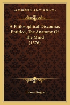 A Philosophical Discourse, Entitled, The Anatomy Of The Mind (1576) by Rogers, Thomas