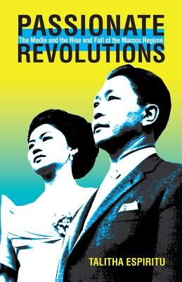 Passionate Revolutions: The Media and the Rise and Fall of the Marcos Regime by Espiritu, Talitha
