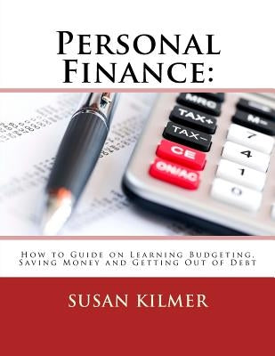 Personal Finance: How to Guide on Learning Budgeting, Saving Money and Getting Out of Debt by Kilmer, Susan
