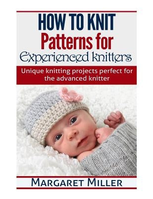 How to Knit: Patterns for Experienced Knitters: Unique Knitting Projects - Perfe by Miller, Margaret