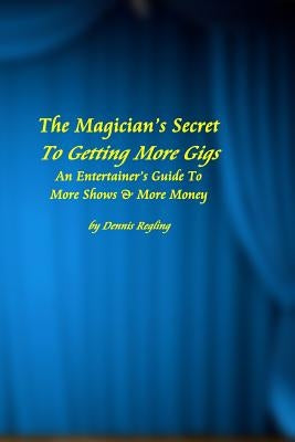 The Magician's Secret To Getting More Gigs: An Entertainer's Guide To More Shows & More Money by Regling, Dennis