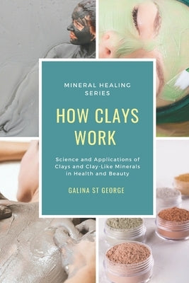 How Clays Work: Science & Applications of Clays & Clay-like Minerals in Health & Beauty by St George, Galina