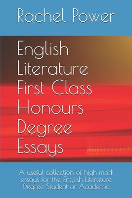 English Literature First Class Honours Degree Essays: A useful collection of high mark essays for the English Literature Degree Student or Academic by Power, Rachel