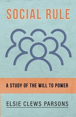 Social Rule - A Study of the Will to Power by Parsons, Elsie Clews