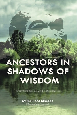 Ancestors in Shadows of Wisdom: African Divine Heritage: a Question of Interpretation by Ssekikubo, Mukiibi