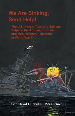 We are Sinking, Send Help!: The U.S. Navy's Tugs and Salvage Ships in the African, European, and Mediterranean Theaters in World War II by Bruhn, David D.