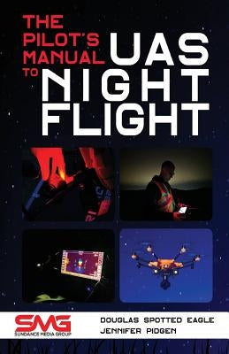 The Pilot's Manual to UAS Night Flight: Learn how to fly your UAV / sUAS at night - LEGALLY, SAFELY and EFFECTIVELY! by Spotted Eagle, Douglas