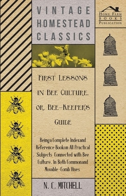 First Lessons in Bee Culture or, Bee-Keeper's Guide - Being a Complete Index and Reference Book on all Practical Subjects Connected with Bee Culture - by Mitchell, N. C.