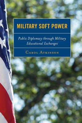 Military Soft Power: Public Diplomacy through Military Educational Exchanges by Atkinson, Carol