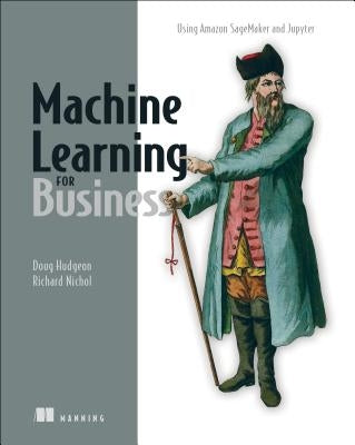 Machine Learning for Business: Using Amazon Sagemaker and Jupyter by Doug Hudgeon