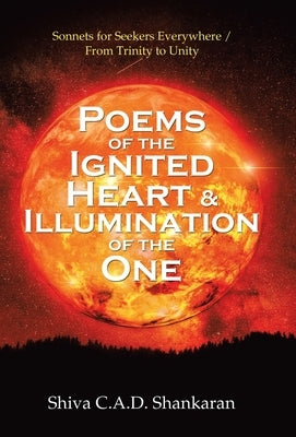 Poems of the Ignited Heart & Illumination of the One: Sonnets for Seekers Everywhere / from Trinity to Unity by Shankaran, Shiva C. a. D.