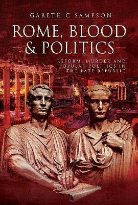 Rome, Blood and Politics: Reform, Murder and Popular Politics in the Late Republic 133-70 BC by Sampson, Gareth C.