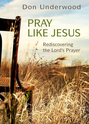 Pray Like Jesus: Rediscovering the Lord's Prayer by Underwood, Don
