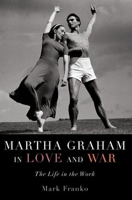 Martha Graham in Love and War: The Life in the Work by Franko, Mark