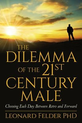 The Dilemma of the 21st Century Male: Choosing Each Day Between Retro and Forward by Felder Phd, Leonard