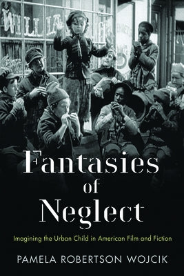 Fantasies of Neglect: Imagining the Urban Child in American Film and Fiction by Wojcik, Pamela Robertson