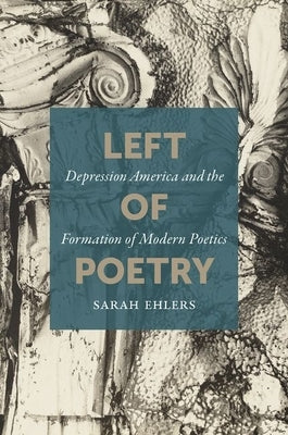 Left of Poetry: Depression America and the Formation of Modern Poetics by Ehlers, Sarah