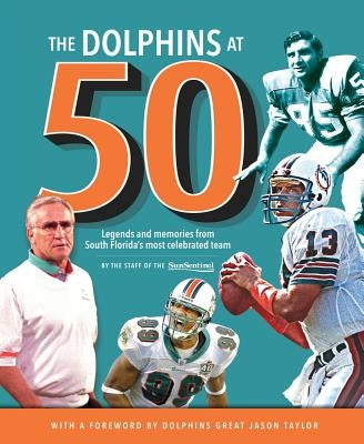 The Dolphins at 50: Legends and Memories from South Florida's Most Celebrated Team by Sun-Sentinel