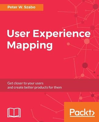 User Experience Mapping: Enhance UX with User Story Map, Journey Map and Diagrams by Szabo, Peter W.