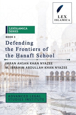 LexIslamica Series - Book 3 - Defending the Frontiers of the Ḥanafī School by Nyazee, M. Ibrahim Abdullah Khan