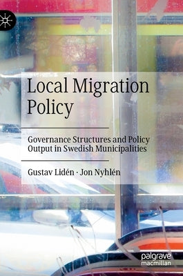 Local Migration Policy: Governance Structures and Policy Output in Swedish Municipalities by Lidén, Gustav