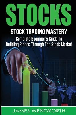 Stocks: Complete Beginner's Guide To Building Riches Through The Stock Market by Wentworth, James