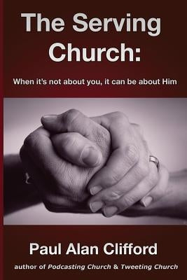 The Serving Church: When it's not about you it can be about Him by Clifford, Paul Alan