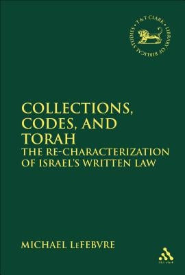 Collections, Codes, and Torah: The Re-Characterization of Israel's Written Law by Lefebvre, Michael