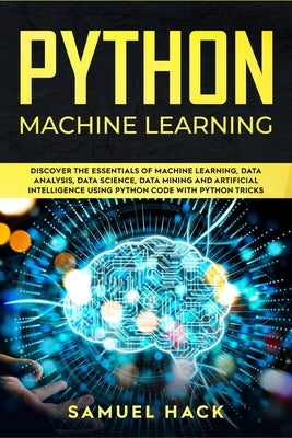 Python Machine Learning: Discover the Essentials of Machine Learning, Data Analysis, Data Science, Data Mining and Artificial Intelligence Usin by Hack, Samuel