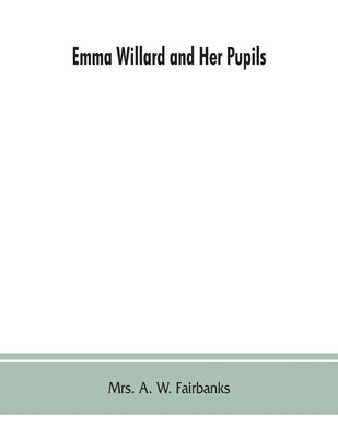 Emma Willard and her pupils; or, Fifty years of Troy female seminary, 1822-1872 by A. W. Fairbanks, Mrs