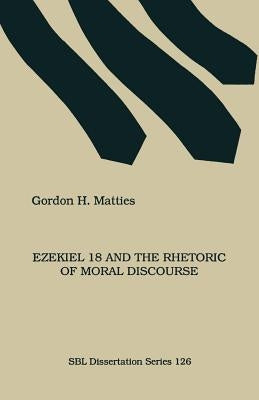 Ezekiel 18 and the Rhetoric of Moral Discourse by Matties, Gordon
