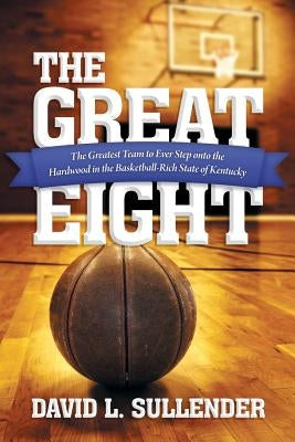 The Great Eight: The Greatest Team to Ever Step Onto the Hardwood in the Basketball-Rich State of Kentucky by Sullender, David L.