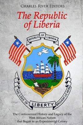 The Republic of Liberia: The Controversial History and Legacy of the West African Nation that Began as an Experimental Colony by Charles River Editors
