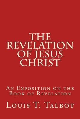 The Revelation of Jesus Christ: An Exposition on the Book of Revelation by Talbot, Louis T.