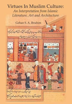 Virtues in Muslim Culture: An Interpretation from Islamic Literature, Art and Architecture by Ibrahim, Gehan S. a.