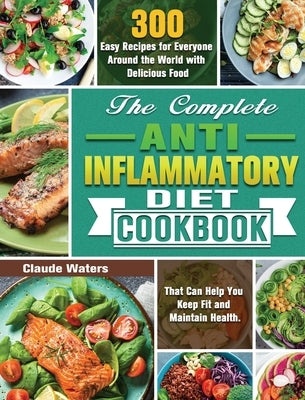 The Complete Anti-Inflammatory Diet Cookbook: 300 Easy Recipes for Everyone Around the World with Delicious Food That Can Help You Keep Fit and Mainta by Waters, Claude