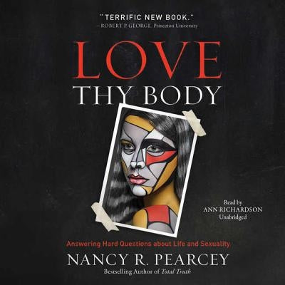 Love Thy Body: Answering Hard Questions about Life and Sexuality by Pearcey, Nancy R.