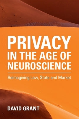 Privacy in the Age of Neuroscience: Reimagining Law, State and Market by Grant, David