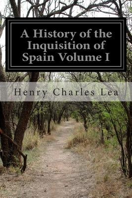 A History of the Inquisition of Spain Volume I by Lea, Henry Charles