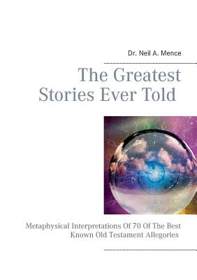 The Greatest Stories Ever Told: Metaphysical Interpretations Of 70 Of The Best Known Old Testament Allegories by Mence, Neil a.