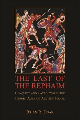 The Last of the Rephaim: Conquest and Cataclysm in the Heroic Ages of Ancient Israel by Doak, Brian R.