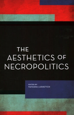 The Aesthetics of Necropolitics by Lushetich, Natasha