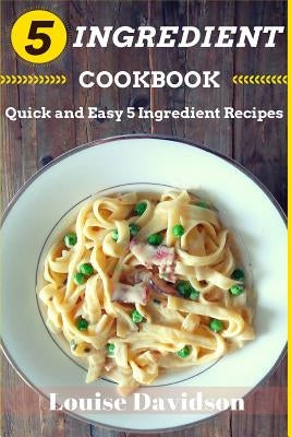 5 Ingredient Cookbook: Quick and Easy 5 Ingredient Recipes by Davidson, Louise