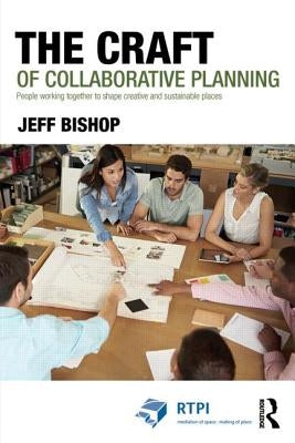 The Craft of Collaborative Planning: People Working Together to Shape Creative and Sustainable Places by Bishop, Jeff